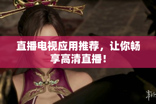 直播电视应用推荐，让你畅享高清直播！
