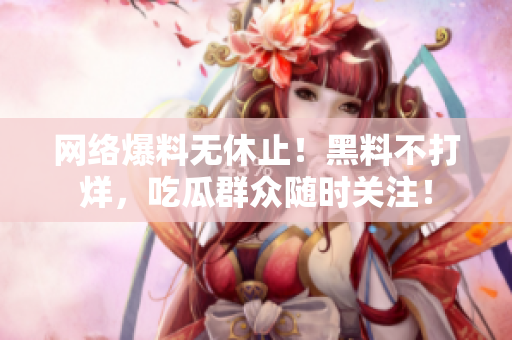 网络爆料无休止！黑料不打烊，吃瓜群众随时关注！