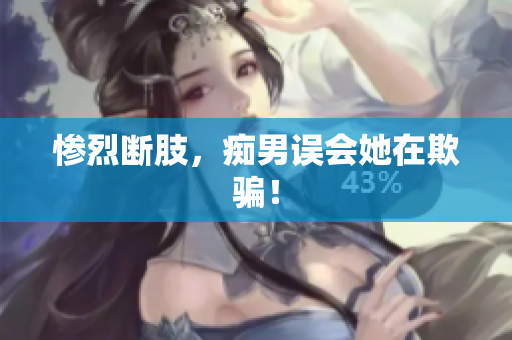 惨烈断肢，痴男误会她在欺骗！