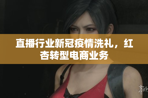 直播行业新冠疫情洗礼，红杏转型电商业务