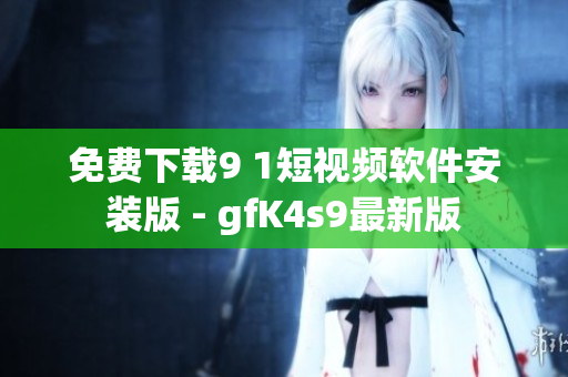 免费下载9 1短视频软件安装版 - gfK4s9最新版