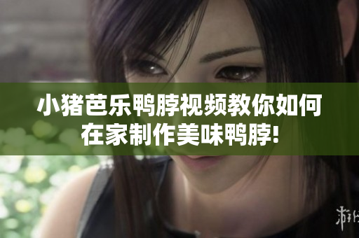 小猪芭乐鸭脖视频教你如何在家制作美味鸭脖!