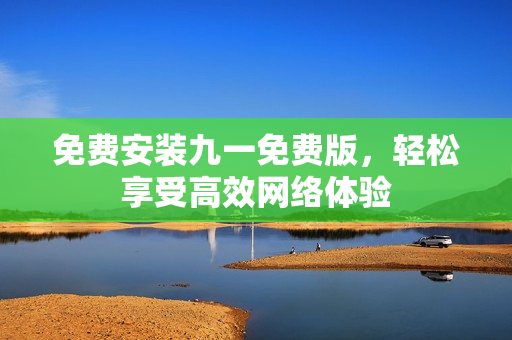 免费安装九一免费版，轻松享受高效网络体验
