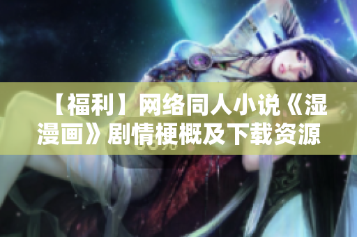 【福利】网络同人小说《湿漫画》剧情梗概及下载资源