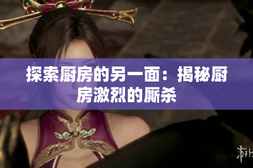 探索厨房的另一面：揭秘厨房激烈的厮杀