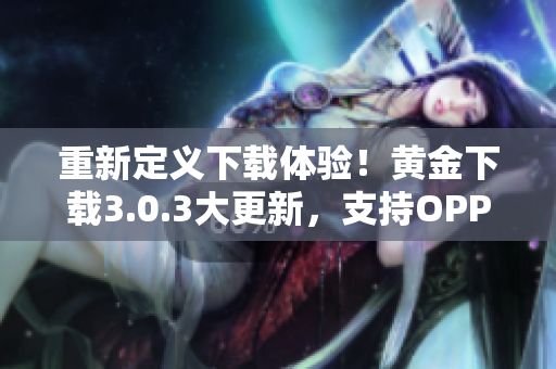 重新定义下载体验！黄金下载3.0.3大更新，支持OPPO装妆！