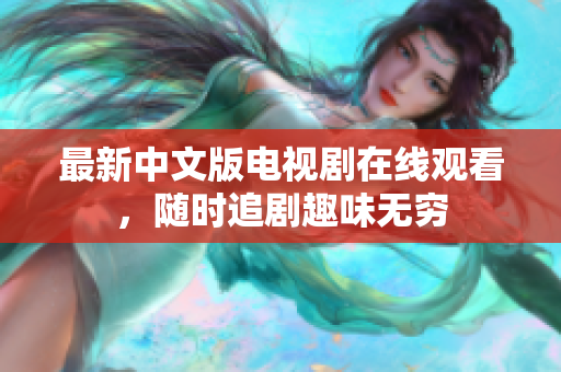 最新中文版电视剧在线观看，随时追剧趣味无穷
