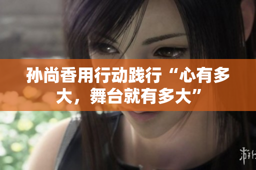 孙尚香用行动践行“心有多大，舞台就有多大”
