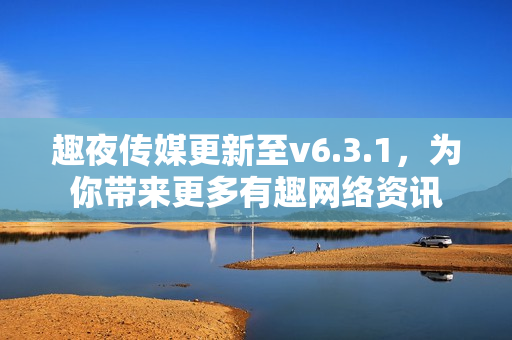 趣夜传媒更新至v6.3.1，为你带来更多有趣网络资讯
