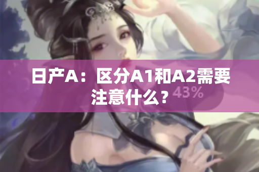 日产A：区分A1和A2需要注意什么？