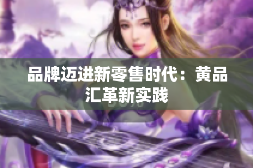 品牌迈进新零售时代：黄品汇革新实践