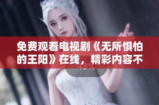 免费观看电视剧《无所惧怕的王阳》在线，精彩内容不容错过！