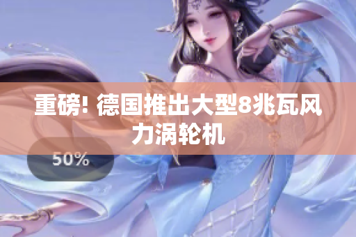 重磅! 德国推出大型8兆瓦风力涡轮机