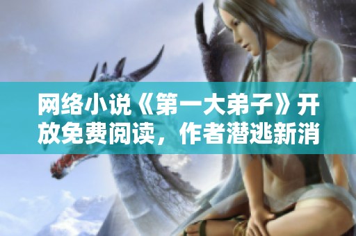 网络小说《第一大弟子》开放免费阅读，作者潜逃新消息