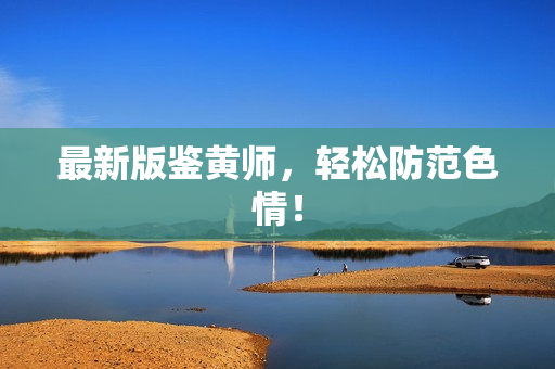 最新版鉴黄师，轻松防范色情！