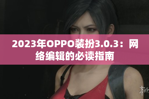 2023年OPPO装扮3.0.3：网络编辑的必读指南