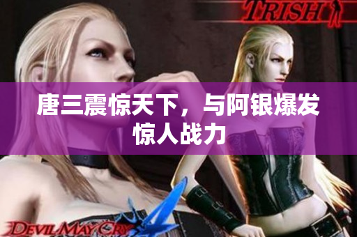 唐三震惊天下，与阿银爆发惊人战力