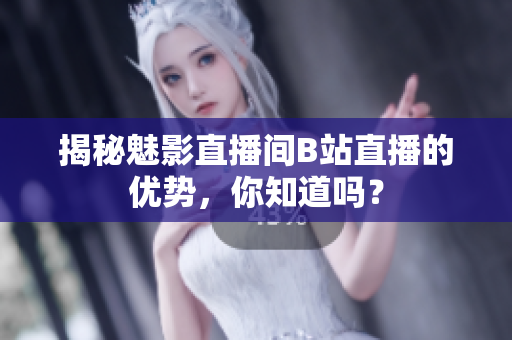 揭秘魅影直播间B站直播的优势，你知道吗？