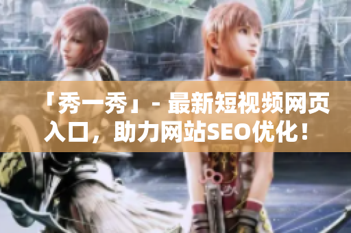 「秀一秀」- 最新短视频网页入口，助力网站SEO优化！