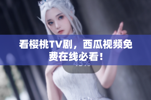 看樱桃TV剧，西瓜视频免费在线必看！