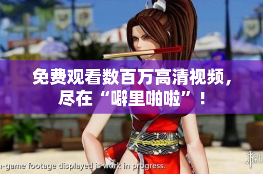 免费观看数百万高清视频，尽在“噼里啪啦”！