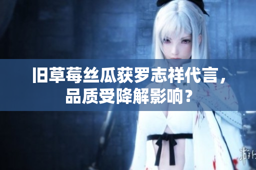 旧草莓丝瓜获罗志祥代言，品质受降解影响？