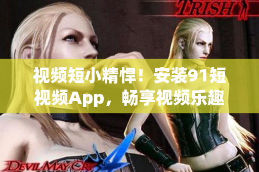 视频短小精悍！安装91短视频App，畅享视频乐趣