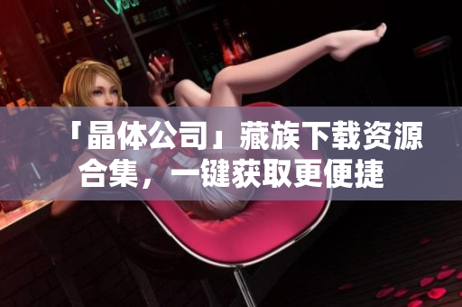 「晶体公司」藏族下载资源合集，一键获取更便捷