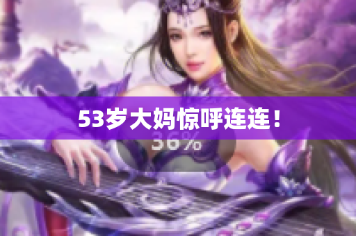 53岁大妈惊呼连连！