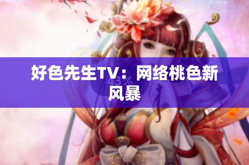 好色先生TV：网络桃色新风暴