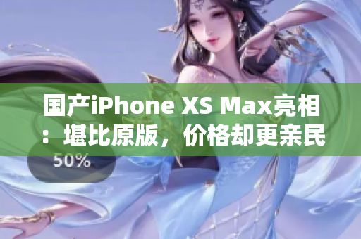 国产iPhone XS Max亮相：堪比原版，价格却更亲民