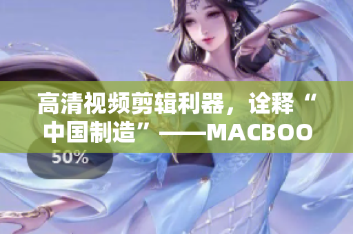 高清视频剪辑利器，诠释“中国制造”——MACBOOKPRO
