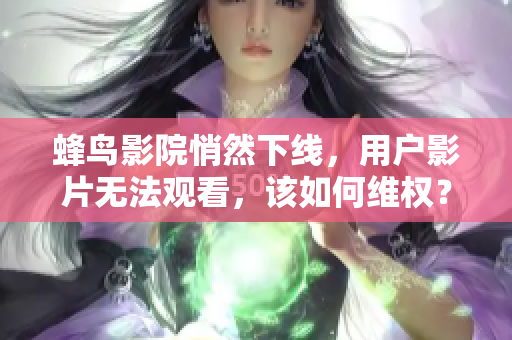 蜂鸟影院悄然下线，用户影片无法观看，该如何维权？