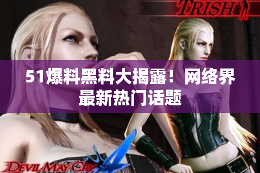 51爆料黑料大揭露！网络界最新热门话题