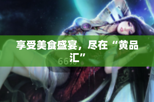 享受美食盛宴，尽在“黄品汇”