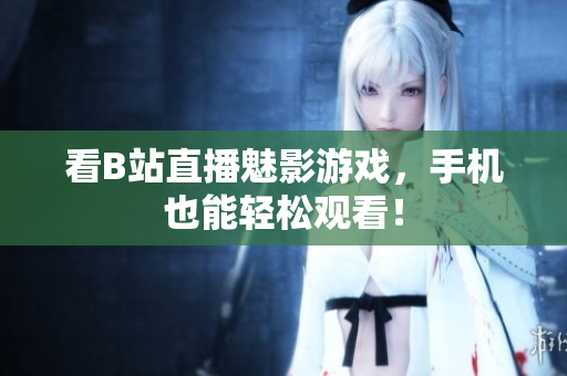 看B站直播魅影游戏，手机也能轻松观看！