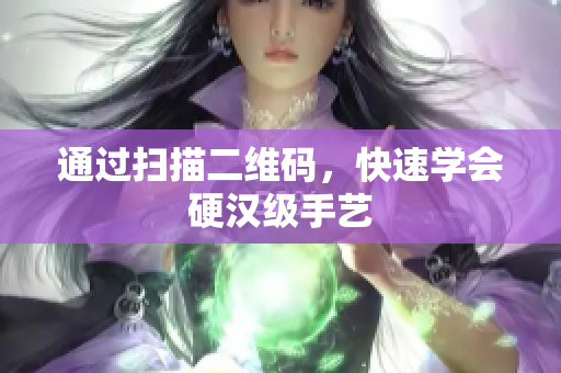 通过扫描二维码，快速学会硬汉级手艺