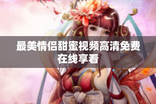 最美情侣甜蜜视频高清免费在线享看