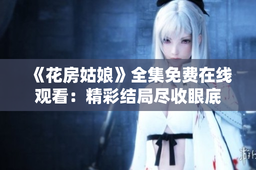 《花房姑娘》全集免费在线观看：精彩结局尽收眼底