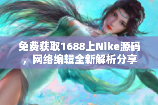 免费获取1688上Nike源码，网络编辑全新解析分享