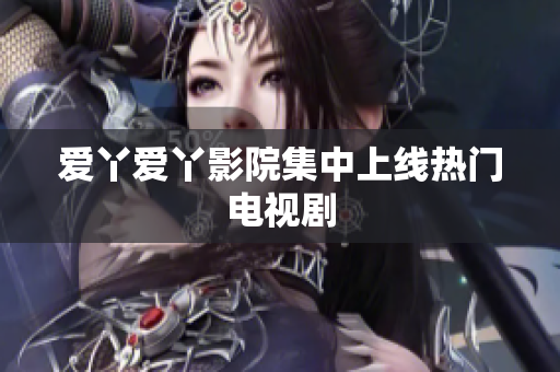 爱丫爱丫影院集中上线热门电视剧