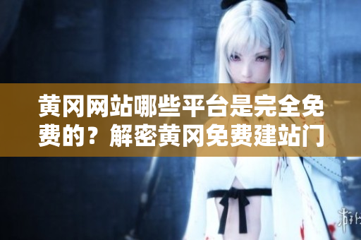 黄冈网站哪些平台是完全免费的？解密黄冈免费建站门槛