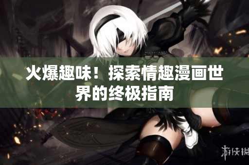 火爆趣味！探索情趣漫画世界的终极指南
