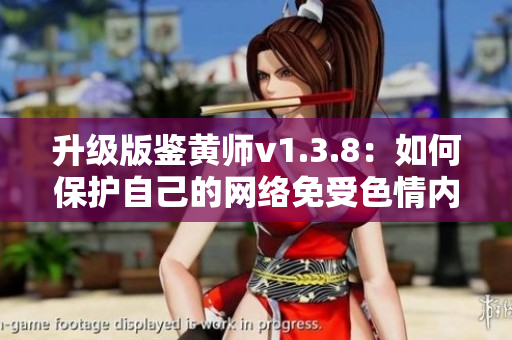 升级版鉴黄师v1.3.8：如何保护自己的网络免受色情内容的侵害
