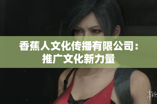 香蕉人文化传播有限公司：推广文化新力量
