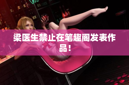 梁医生禁止在笔趣阁发表作品！