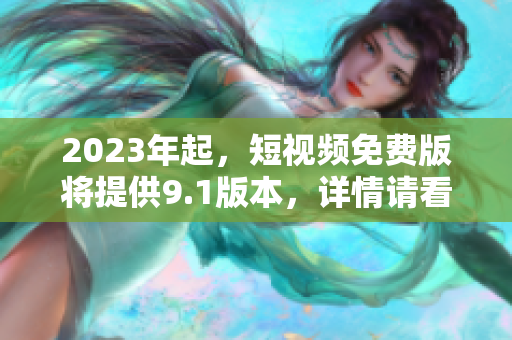 2023年起，短视频免费版将提供9.1版本，详情请看！