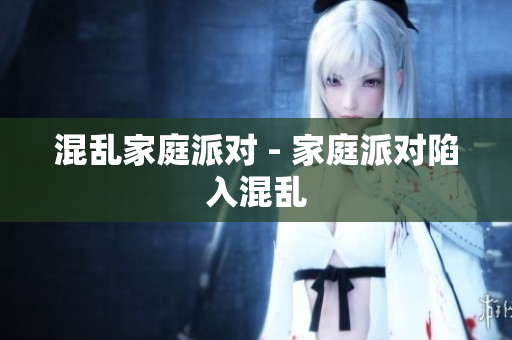 混乱家庭派对 - 家庭派对陷入混乱