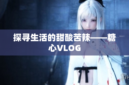探寻生活的甜酸苦辣——糖心VLOG