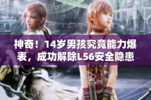 神奇！14岁男孩究竟能力爆表，成功解除L56安全隐患